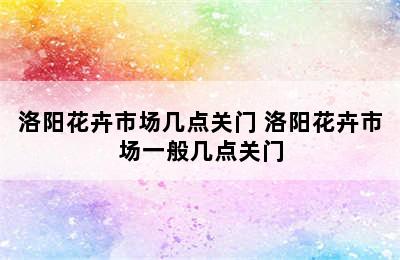 洛阳花卉市场几点关门 洛阳花卉市场一般几点关门